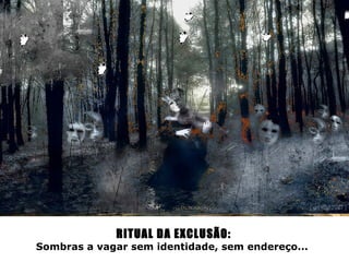 RITUAL DA EXCLUSÃO:
Sombras a vagar sem identidade, sem endereço...
 