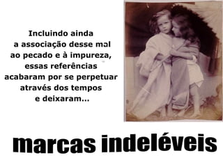 Incluindo ainda
  a associação desse mal
 ao pecado e à impureza,
     essas referências
acabaram por se perpetuar
    através dos tempos
        e deixaram...
 