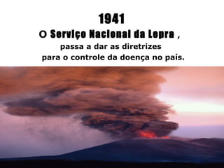 1941
O Serviço Nacional da Lepra     ,
    passa a dar as diretrizes
para o controle da doença no país.
 