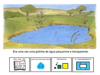 Era uma vez uma gotinha de água pequenina e transparente.
 