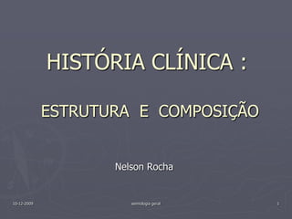 16-10-2009 semiologia geral 1 HISTÓRIA CLÍNICA :ESTRUTURA  E  COMPOSIÇÃO Nelson Rocha 
