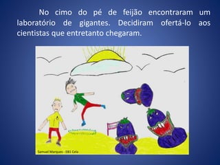 No cimo do pé de feijão encontraram um
laboratório de gigantes. Decidiram ofertá-lo aos
cientistas que entretanto chegaram.
Samuel Marques - EB1 Cela
 