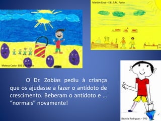 O Dr. Zobias pediu à criança
que os ajudasse a fazer o antídoto de
crescimento. Beberam o antídoto e …
“normais” novamente!
Mateus Costa- EB1 S.M. Porto
Beatriz Rodrigues – 5ºD
Martim Cruz – EB1 S.M. Porto
 