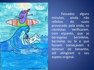 Passados alguns
minutos, ainda não
refeitos do susto
provocado pela onda, os
cientistas verificaram,
com espanto, que as
beringelas berinfelas,
berinelas ou lá o que
fossem começavam a
diminuir de tamanho,
até atingirem o seu
aspeto original.
Maria Mota- EB1 Alfeizerão
 