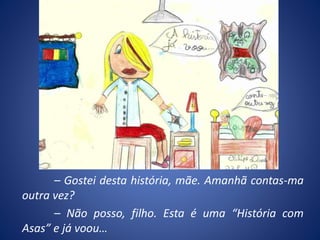– Gostei desta história, mãe. Amanhã contas-ma
outra vez?
– Não posso, filho. Esta é uma “História com
Asas” e já voou…
 