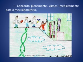 – Concordo plenamente, vamos imediatamente
para o meu laboratório.
Guilherme Fialho - EB1 Casal Velho
 