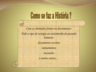 Com as chamadas fontes ou documentos:
Todo o tipo de vestígio ou testemunho do passado
humano:
documentos escritos
monumentos
inscrições

e tantos outros…

 