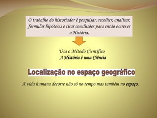 O trabalho do historiador é pesquisar, recolher, analisar,
formular hipóteses e tirar conclusões para então escrever
a História.

Usa o Método Científico
A História é uma Ciência

A vida humana decorre não só no tempo mas também no espaço.

 