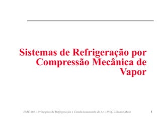 EMC 588 – Princípios de Refrigeração e Condicionamento de Ar – Prof. Cláudio Melo 1
Sistemas de Refrigeração por
Compressão Mecânica de
Vapor
 