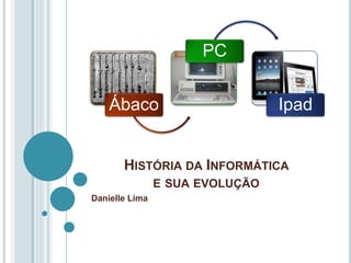 HISTÓRIA DA INFORMÁTICA
E SUA EVOLUÇÃO
Danielle Lima
Ábaco
PC
Ipad
 
