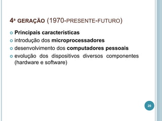 4ª GERAÇÃO (1970-PRESENTE-FUTURO)
 Principais características
 introdução dos microprocessadores
 desenvolvimento dos computadores pessoais
 evolução dos dispositivos diversos componentes
(hardware e software)
20
 