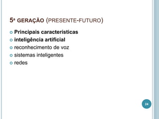 5ª GERAÇÃO (PRESENTE-FUTURO)
 Principais características
 inteligência artificial
 reconhecimento de voz
 sistemas inteligentes
 redes
24
 