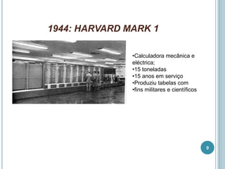 1944: HARVARD MARK 1
•Calculadora mecânica e
eléctrica;
•15 toneladas
•15 anos em serviço
•Produziu tabelas com
•fins militares e científicos
9
 