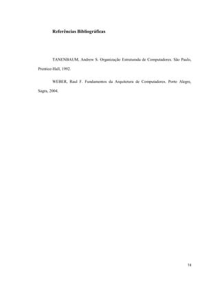 Referências Bibliográficas




        TANENBAUM, Andrew S. Organização Estruturada de Computadores. São Paulo,

Prentice-Hall, 1992.


        WEBER, Raul F. Fundamentos da Arquitetura de Computadores. Porto Alegre,

Sagra, 2004.




                                                                              14
 