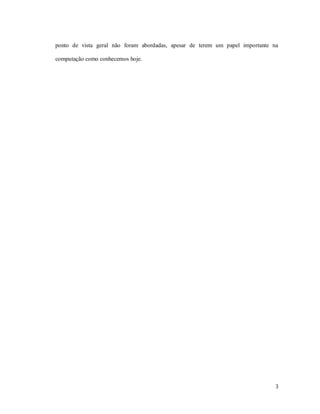 ponto de vista geral não foram abordadas, apesar de terem um papel importante na

computação como conhecemos hoje.




                                                                               3
 