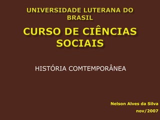 UNIVERSIDADE LUTERANA DO BRASILCurso de Ciências Sociais HISTÓRIA COMTEMPORÂNEA Nelson Alves da Silva nov/2007 