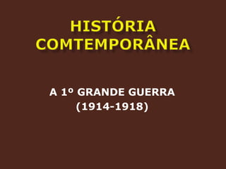 HISTÓRIA COMTEMPORÂNEAA 1º GRANDE GUERRA(1914-1918)