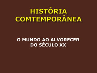 HISTÓRIA COMTEMPORÂNEAO MUNDO AO ALVORECER DO SÉCULO XX