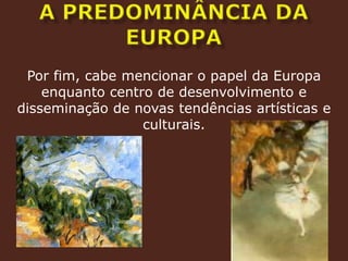 A predominância da europaPor fim, cabe mencionar o papel da Europa enquanto centro de desenvolvimento e disseminação de novas tendências artísticas e culturais.