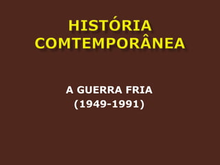 HISTÓRIA COMTEMPORÂNEAA GUERRA FRIA(1949-1991)
