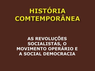HISTÓRIA COMTEMPORÂNEAAS REVOLUÇÕES SOCIALISTAS, O MOVIMENTO OPERÁRIO E A SOCIAL DEMOCRACIA