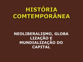 HISTÓRIA COMTEMPORÂNEANEOLIBERALISMO, GLOBALIZAÇÃO E MUNDIALIZAÇÃO DO CAPITAL