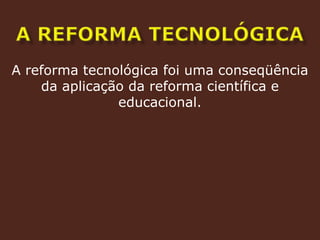 a reforma tecnológicaA reforma tecnológica foi uma conseqüência da aplicação da reforma científica e educacional.