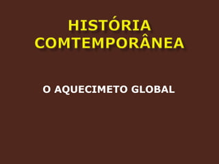 HISTÓRIA COMTEMPORÂNEAO AQUECIMETO GLOBAL