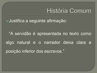  Justifica   a seguinte afirmação:

 “A servidão é apresentada no texto como

algo natural e o narrador deixa clara a

posição inferior dos escravos.”
 