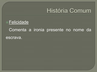  Felicidade

 Comenta a ironia presente no nome da
escrava.
 