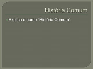  Explica   o nome “História Comum”.
 