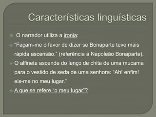 O narrador utiliza a ironia:

   “Façam-me o favor de dizer se Bonaparte teve mais
    rápida ascensão.” (referência a Napoleão Bonaparte).
   O alfinete ascende do lenço de chita de uma mucama
    para o vestido de seda de uma senhora: “Ah! enfim!
    eis-me no meu lugar.”
   A que se refere “o meu lugar”?
 