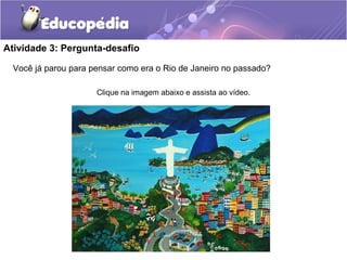 Atividade 3: Pergunta-desafio
Você já parou para pensar como era o Rio de Janeiro no passado?
Clique na imagem abaixo e assista ao vídeo.
 