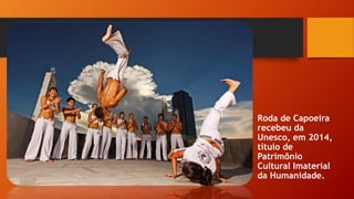 Roda de Capoeira
recebeu da
Unesco, em 2014,
título de
Patrimônio
Cultural Imaterial
da Humanidade.
 