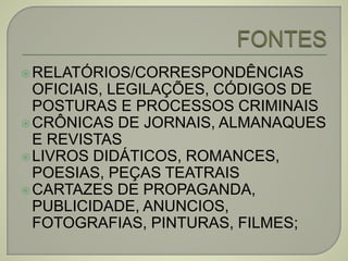 RELATÓRIOS/CORRESPONDÊNCIAS
OFICIAIS, LEGILAÇÕES, CÓDIGOS DE
POSTURAS E PROCESSOS CRIMINAIS
CRÔNICAS DE JORNAIS, ALMANAQUES
E REVISTAS
LIVROS DIDÁTICOS, ROMANCES,
POESIAS, PEÇAS TEATRAIS
CARTAZES DE PROPAGANDA,
PUBLICIDADE, ANUNCIOS,
FOTOGRAFIAS, PINTURAS, FILMES;
 