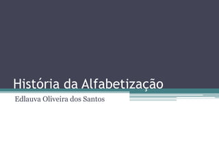 História da Alfabetização
Edlauva Oliveira dos Santos

 