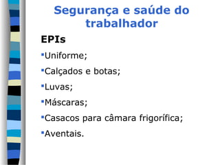 Segurança e saúde do
trabalhador
EPIs
Uniforme;
Calçados e botas;
Luvas;
Máscaras;
Casacos para câmara frigorífica;
Aventais.
 