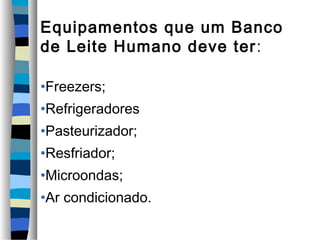 Equipamentos que um Banco
de Leite Humano deve ter :

•Freezers;
•Refrigeradores
•Pasteurizador;
•Resfriador;
•Microondas;
•Ar condicionado.
 