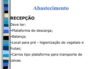 Abastecimento
RECEPÇÃO
Deve ter:
•Plataforma de descarga;
•Balança;
•Local para pré - higienização de vegetais e
frutas;
•Carros tipo plataforma para transporte de
caixas.
 