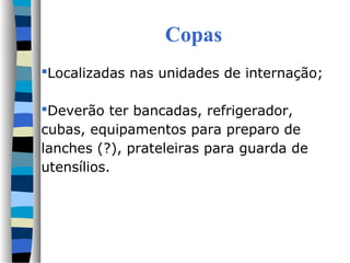 Copas
Localizadas nas unidades de internação;

Deverão ter bancadas, refrigerador,
cubas, equipamentos para preparo de
lanches (?), prateleiras para guarda de
utensílios.
 