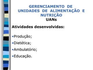 GERENCIAMENTO DE
   UNIDADES DE ALIMENTAÇÃO E
           NUTRIÇÃO
             UANs

Atividades desenvolvidas:

•Produção;
•Dietética;
•Ambulatório;
•Educação.
 