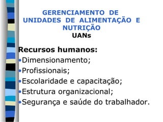 GERENCIAMENTO DE
 UNIDADES DE ALIMENTAÇÃO E
         NUTRIÇÃO
           UANs

Recursos humanos:
•Dimensionamento;
•Profissionais;
•Escolaridade e capacitação;
•Estrutura organizacional;
•Segurança e saúde do trabalhador.
 