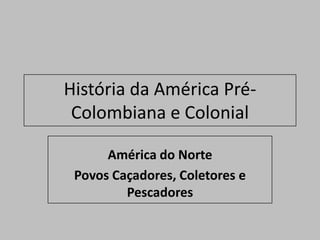 História da América Pré-
 Colombiana e Colonial

      América do Norte
 Povos Caçadores, Coletores e
         Pescadores
 