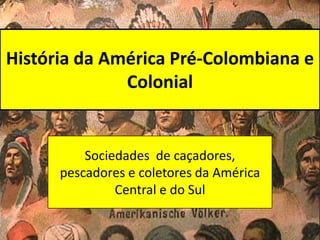 História da América Pré-Colombiana e
              Colonial


          Sociedades de caçadores,
      pescadores e coletores da América
               Central e do Sul
 