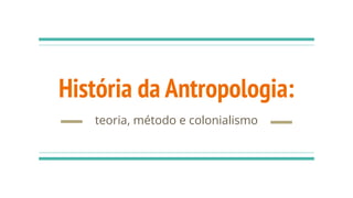 História da Antropologia:
teoria, método e colonialismo
 
