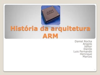 História da arquitetura
          ARM
                   Daniel Rocha
                         Angelo
                          Valter
                          Danilo
                  Luis Fernando
                       Henrique
                         Marcos



                                   1
 