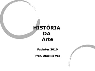 HISTÓRIA  DA  Arte Facinter 2010 Prof. Otacilio Vaz 