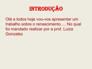 Introdução
Olá a todos hoje vou-vos apresentar um
trabalho sobre o renascimento…. No qual
foi mandado realizar por a prof. Luiza
Gonzalez

 