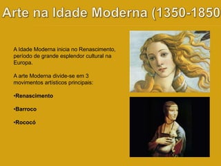 A Idade Moderna inicia no Renascimento, 
período de grande esplendor cultural na 
Europa. 
A arte Moderna divide-se em 3 
movimentos artísticos principais: 
•Renascimento 
•Barroco 
•Rococó 
 