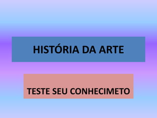 HISTÓRIA DA ARTE
TESTE SEU CONHECIMETO
 